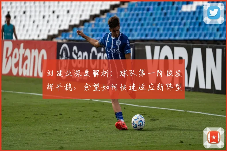 刘建业深度解析：球队第一阶段发挥平稳，余望如何快速适应新阵型位置？