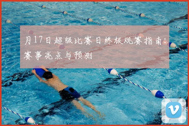 月17日超级比赛日终极观赛指南：赛事亮点与预测