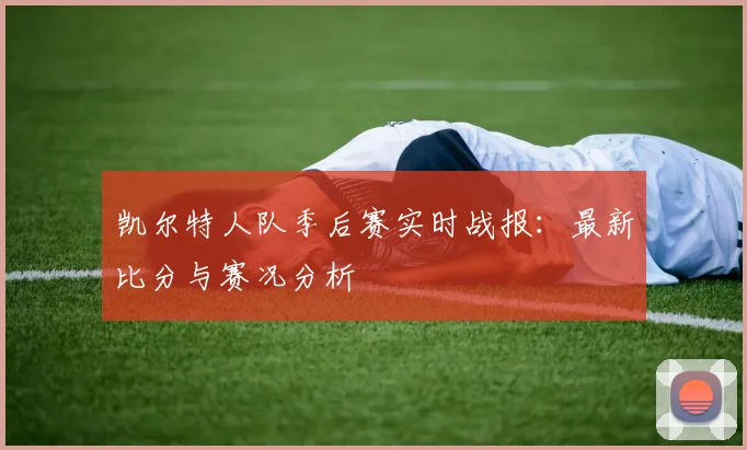 凯尔特人队季后赛实时战报：最新比分与赛况分析