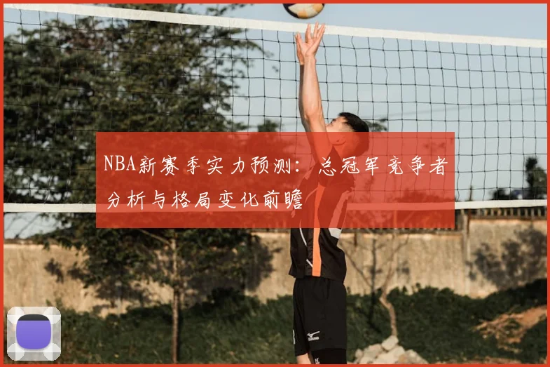 NBA新赛季实力预测：总冠军竞争者分析与格局变化前瞻