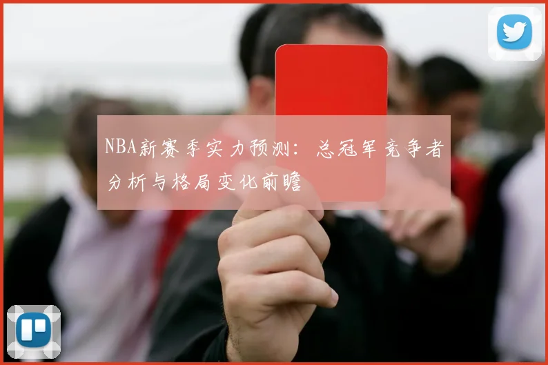 NBA新赛季实力预测：总冠军竞争者分析与格局变化前瞻