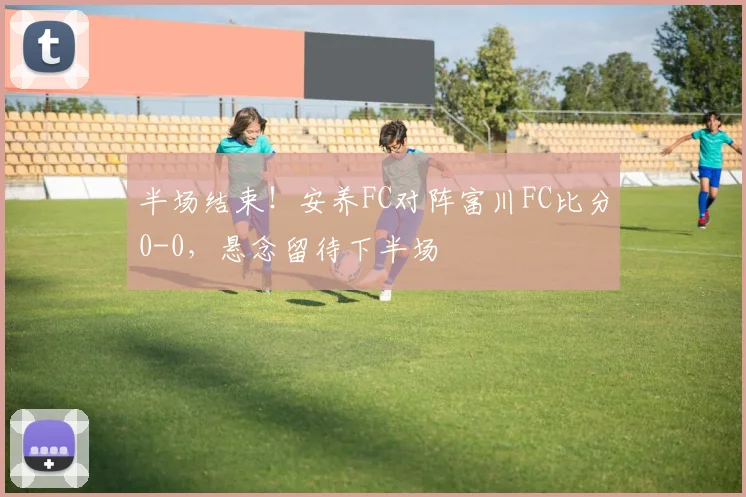 半场结束！安养FC对阵富川FC比分0-0，悬念留待下半场