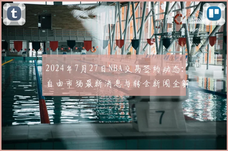 2024年7月27日NBA交易签约动态：自由市场最新消息与转会新闻全解析