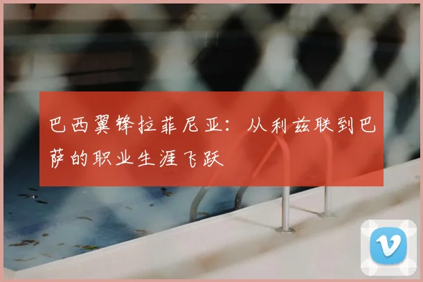 巴西翼锋拉菲尼亚：从利兹联到巴萨的职业生涯飞跃
