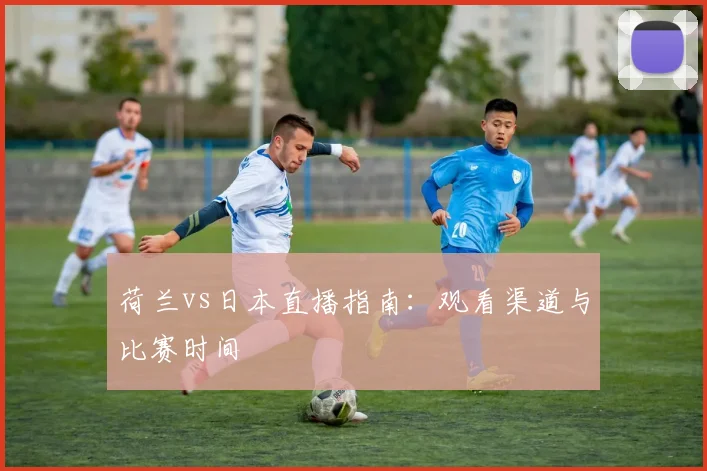 荷兰vs日本直播指南：观看渠道与比赛时间