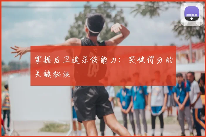 掌握后卫造杀伤能力：突破得分的关键秘诀