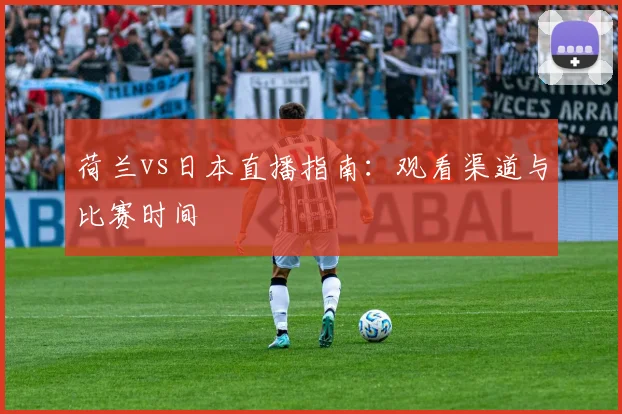 荷兰vs日本直播指南：观看渠道与比赛时间