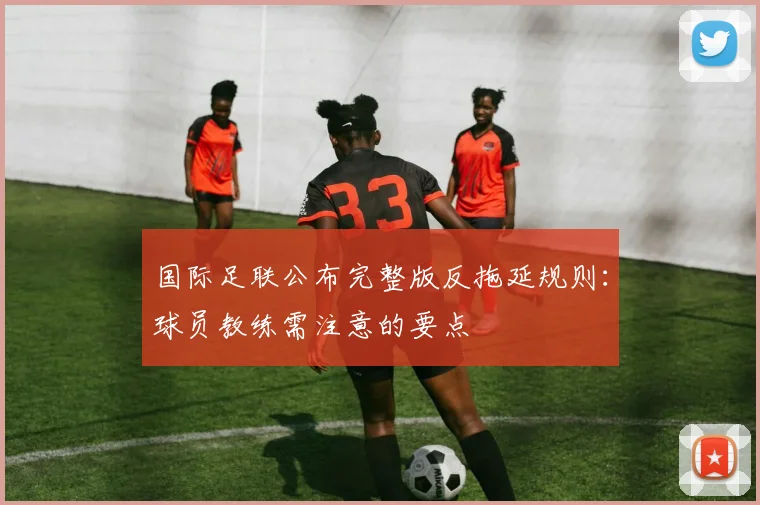 国际足联公布完整版反拖延规则：球员教练需注意的要点