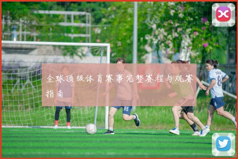 全球顶级体育赛事完整赛程与观赛指南