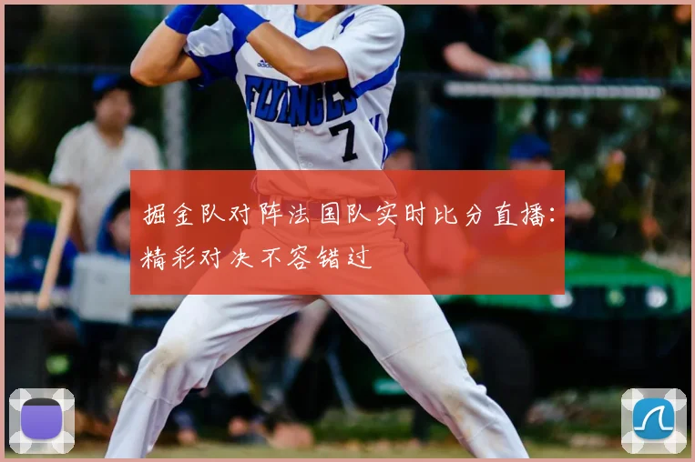 掘金队对阵法国队实时比分直播：精彩对决不容错过
