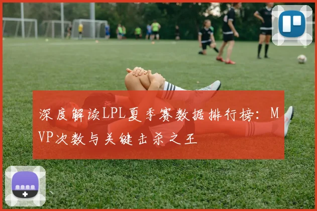 深度解读LPL夏季赛数据排行榜：MVP次数与关键击杀之王