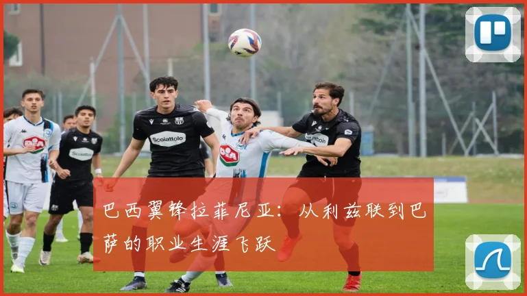 巴西翼锋拉菲尼亚:从利兹联到巴萨的职业生涯飞跃