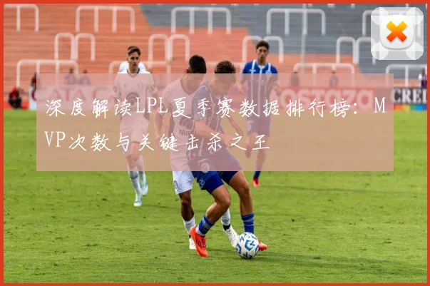 深度解读LPL夏季赛数据排行榜：MVP次数与关键击杀之王