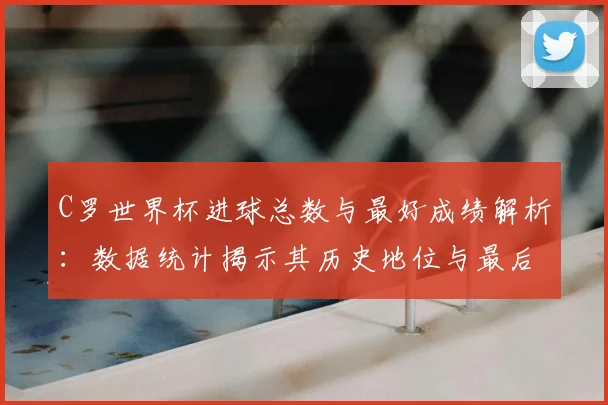 C罗世界杯进球总数与最好成绩解析：数据统计揭示其历史地位与最后一舞