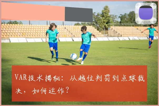 VAR技术揭秘：从越位判罚到点球裁决，如何运作？