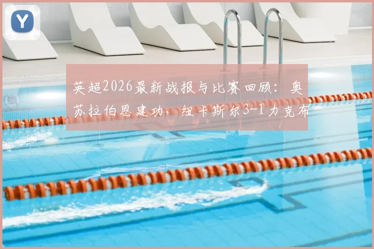 英超2026最新战报与比赛回顾：奥苏拉伯恩建功，纽卡斯尔3-1力克布莱顿终结连败颓势，附双方战术解析与全场数据