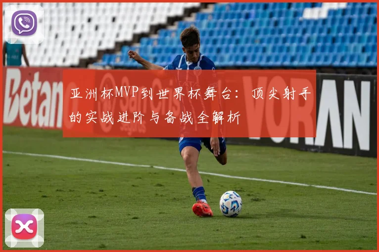 亚洲杯MVP到世界杯舞台：顶尖射手的实战进阶与备战全解析