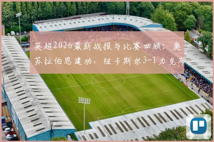 英超2026最新战报与比赛回顾：奥苏拉伯恩建功，纽卡斯尔3-1力克布莱顿终结连败颓势，附双方战术解析与全场数据