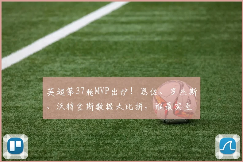 英超第37轮MVP出炉！恩佐、罗杰斯、沃特金斯数据大比拼，谁最实至名归？
