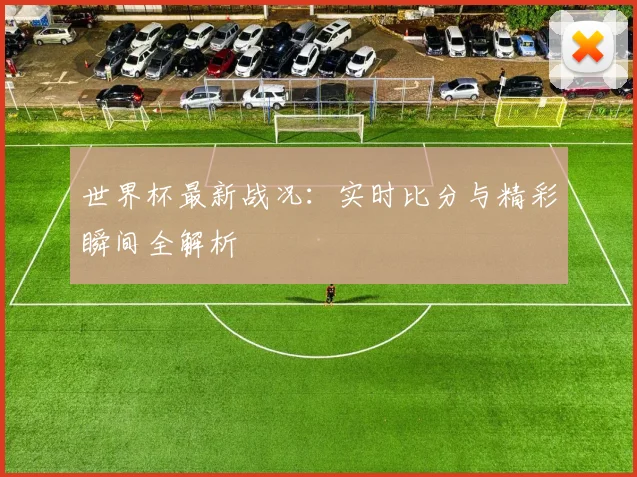 世界杯最新战况：实时比分与精彩瞬间全解析