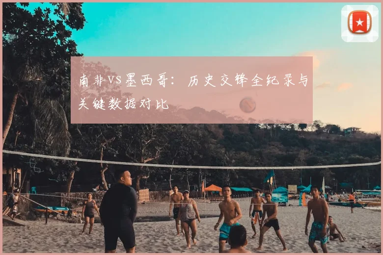 南非vs墨西哥:历史交锋全纪录与关键数据对比